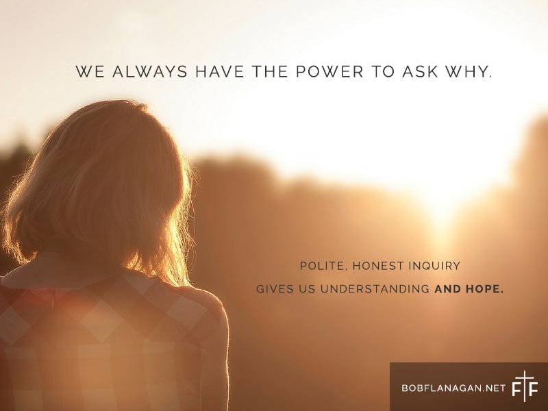 The Demanding Boss: A reflection by Father Bob Flanagan. We always have the power to ask why. Polite, honest inquiry gives us understanding and hope. Matthew 21:28b-29 NRSV